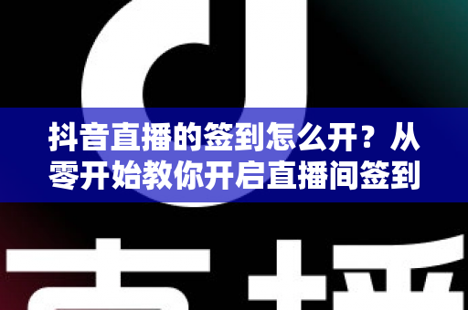 抖音直播的签到怎么开?从零开始教你开启直播间签到功能,快速提升粉丝粘性与互动率 抖音直播的签到怎么开?从零开始教你开启直播间签到功能,快速提升粉丝粘性与互动率
