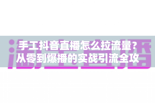 手工抖音直播怎么拉流量?从零到爆播的实战引流全攻略 手工抖音直播怎么拉流量?从零到爆播的实战引流全攻略