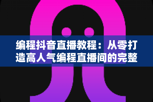 编程抖音直播教程:从零打造高人气编程直播间的完整实战指南 编程抖音直播教程:从零打造高人气编程直播间的完整实战指南