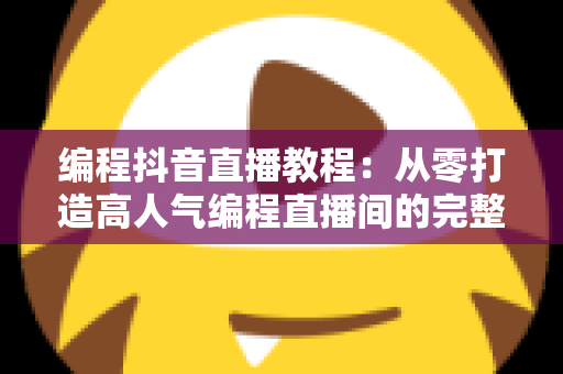 编程抖音直播教程:从零打造高人气编程直播间的完整实战指南 编程抖音直播教程:从零打造高人气编程直播间的完整实战指南