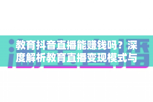 教育抖音直播能赚钱吗？深度解析教育直播变现模式与实操赚钱指南