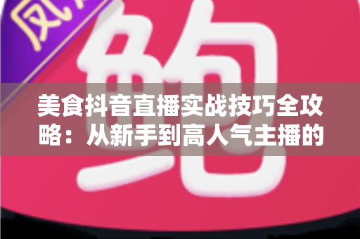 美食抖音直播实战技巧全攻略:从新手到高人气主播的进阶指南 美食抖音直播实战技巧全攻略:从新手到高人气主播的进阶指南