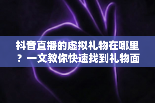 抖音直播的虚拟礼物在哪里？一文教你快速找到礼物面板、充值入口与赠送全流程