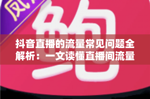 抖音直播的流量常见问题全解析:一文读懂直播间流量密码与实战解决方案 抖音直播的流量常见问题全解析:一文读懂直播间流量密码与实战解决方案