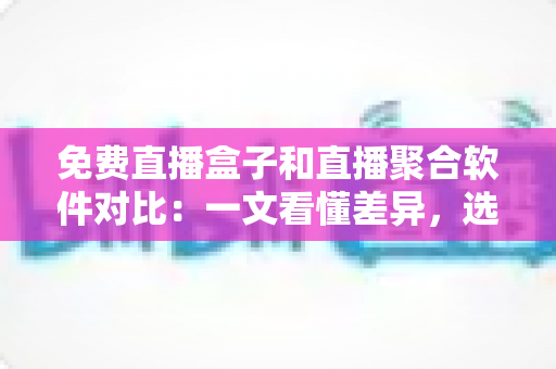 免费直播盒子和直播聚合软件对比:一文看懂差异,选对家庭大屏观影方案 免费直播盒子和直播聚合软件对比:一文看懂差异,选对家庭大屏观影方案