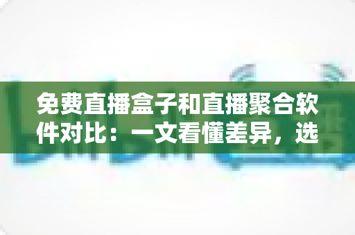 免费直播盒子和直播聚合软件对比:一文看懂差异,选对家庭大屏观影方案 免费直播盒子和直播聚合软件对比:一文看懂差异,选对家庭大屏观影方案
