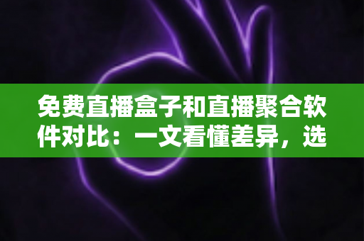 免费直播盒子和直播聚合软件对比：一文看懂差异，选对家庭大屏观影方案