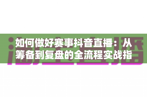 如何做好赛事抖音直播：从筹备到复盘的全流程实战指南