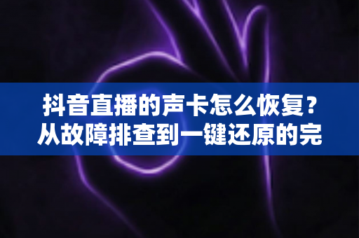 抖音直播的声卡怎么恢复?从故障排查到一键还原的完整实用指南 抖音直播的声卡怎么恢复?从故障排查到一键还原的完整实用指南