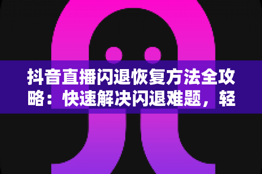 抖音直播闪退恢复方法全攻略：快速解决闪退难题，轻松回归直播间