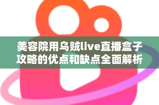 美容院用乌贼live直播盒子攻略的优点和缺点全面解析:帮您避开误区、放大直播价值的实用指南 美容院用乌贼live直播盒子攻略的优点和缺点全面解析:帮您避开误区、放大直播价值的实用指南