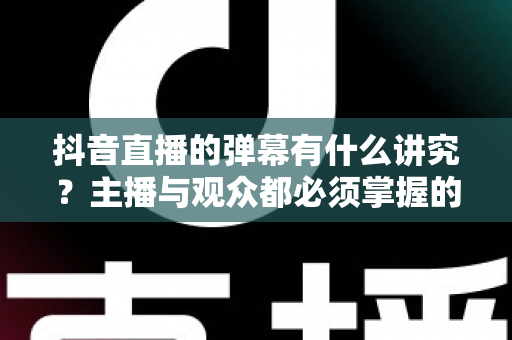 抖音直播的弹幕有什么讲究?主播与观众都必须掌握的弹幕互动核心规则与实用技巧 抖音直播的弹幕有什么讲究?主播与观众都必须掌握的弹幕互动核心规则与实用技巧