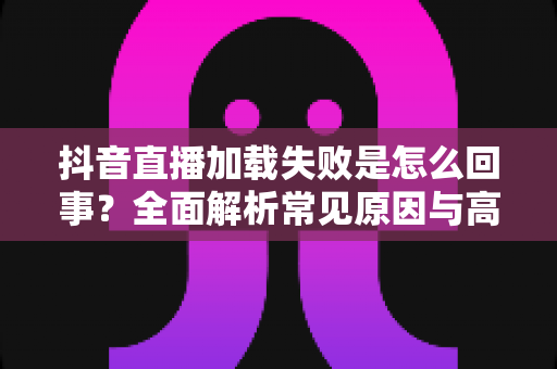 抖音直播加载失败是怎么回事?全面解析常见原因与高效解决方法,助你畅享直播不掉线 抖音直播加载失败是怎么回事?全面解析常见原因与高效解决方法,助你畅享直播不掉线