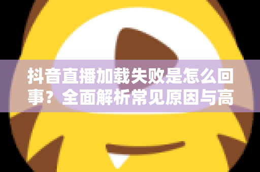 抖音直播加载失败是怎么回事?全面解析常见原因与高效解决方法,助你畅享直播不掉线 抖音直播加载失败是怎么回事?全面解析常见原因与高效解决方法,助你畅享直播不掉线