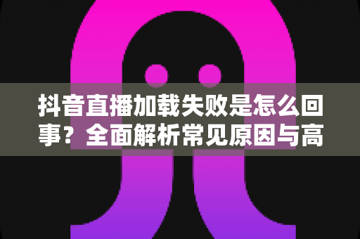 抖音直播加载失败是怎么回事?全面解析常见原因与高效解决方法,助你畅享直播不掉线 抖音直播加载失败是怎么回事?全面解析常见原因与高效解决方法,助你畅享直播不掉线