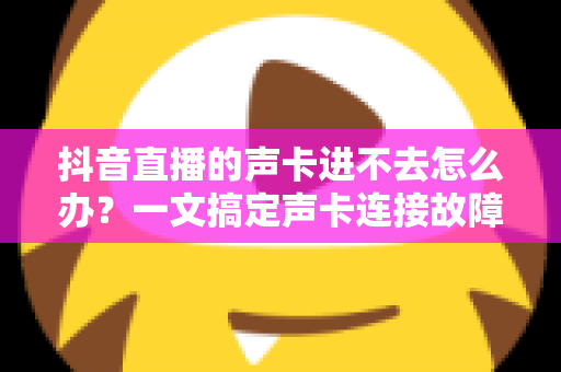 抖音直播的声卡进不去怎么办?一文搞定声卡连接故障的终极指南 抖音直播的声卡进不去怎么办?一文搞定声卡连接故障的终极指南