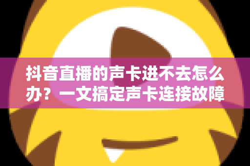 抖音直播的声卡进不去怎么办?一文搞定声卡连接故障的终极指南 抖音直播的声卡进不去怎么办?一文搞定声卡连接故障的终极指南