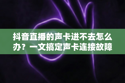 抖音直播的声卡进不去怎么办?一文搞定声卡连接故障的终极指南 抖音直播的声卡进不去怎么办?一文搞定声卡连接故障的终极指南