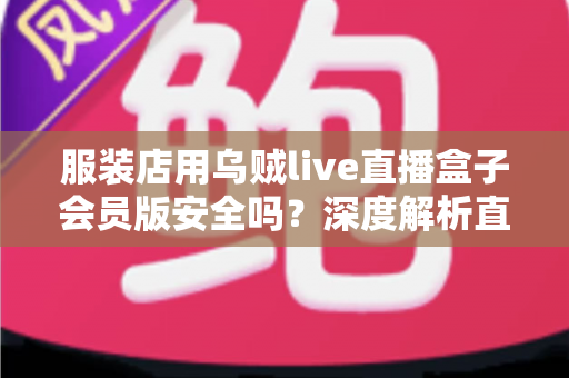 服装店用乌贼live直播盒子会员版安全吗?深度解析直播工具风险与合规经营指南 服装店用乌贼live直播盒子会员版安全吗?深度解析直播工具风险与合规经营指南