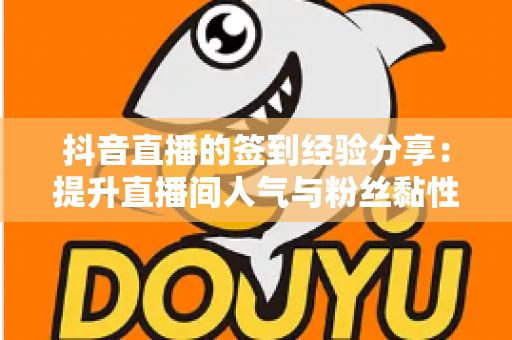 抖音直播的签到经验分享:提升直播间人气与粉丝黏性的实战全攻略 抖音直播的签到经验分享:提升直播间人气与粉丝黏性的实战全攻略