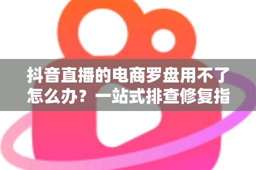 抖音直播的电商罗盘用不了怎么办?一站式排查修复指南,让直播数据运营不再卡壳 抖音直播的电商罗盘用不了怎么办?一站式排查修复指南,让直播数据运营不再卡壳