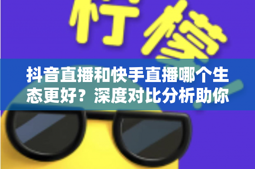 抖音直播和快手直播哪个生态更好？深度对比分析助你选出最适合的直播平台
