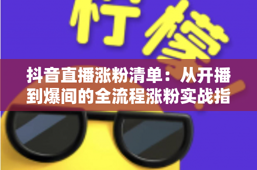 抖音直播涨粉清单:从开播到爆间的全流程涨粉实战指南 抖音直播涨粉清单:从开播到爆间的全流程涨粉实战指南