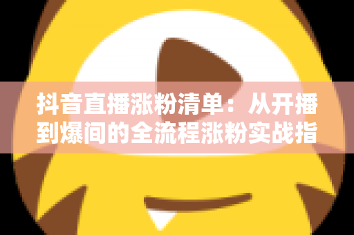 抖音直播涨粉清单:从开播到爆间的全流程涨粉实战指南 抖音直播涨粉清单:从开播到爆间的全流程涨粉实战指南