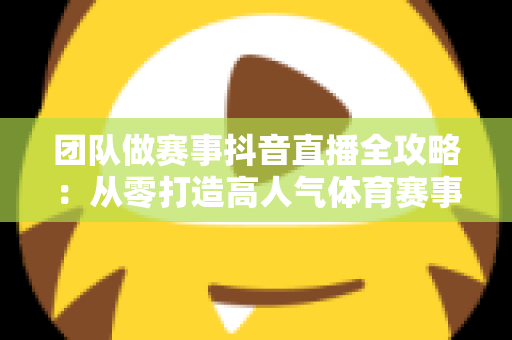团队做赛事抖音直播全攻略:从零打造高人气体育赛事直播间的实战指南 团队做赛事抖音直播全攻略:从零打造高人气体育赛事直播间的实战指南