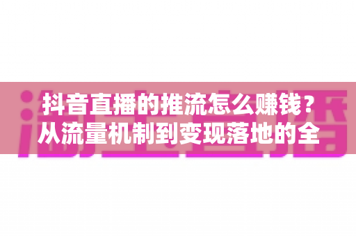 抖音直播的推流怎么赚钱?从流量机制到变现落地的全链路实战指南 抖音直播的推流怎么赚钱?从流量机制到变现落地的全链路实战指南