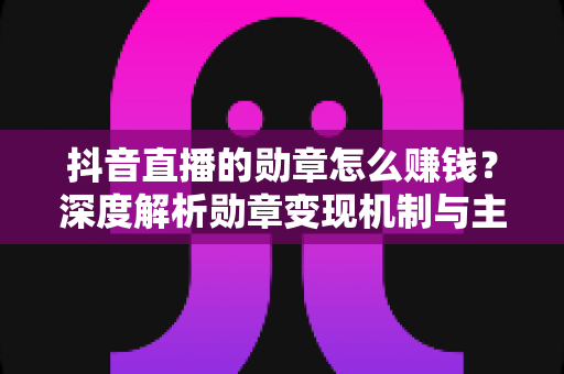抖音直播的勋章怎么赚钱？深度解析勋章变现机制与主播增收实操指南
