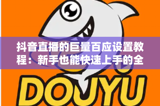 抖音直播的巨量百应设置教程:新手也能快速上手的全流程后台配置指南 抖音直播的巨量百应设置教程:新手也能快速上手的全流程后台配置指南