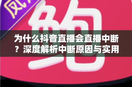 为什么抖音直播会直播中断?深度解析中断原因与实用解决方案 为什么抖音直播会直播中断?深度解析中断原因与实用解决方案