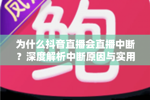 为什么抖音直播会直播中断?深度解析中断原因与实用解决方案 为什么抖音直播会直播中断?深度解析中断原因与实用解决方案