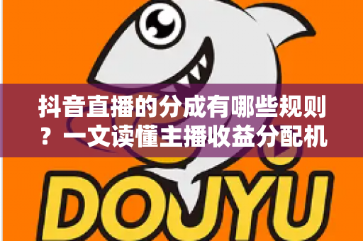 抖音直播的分成有哪些规则?一文读懂主播收益分配机制与提现全流程 抖音直播的分成有哪些规则?一文读懂主播收益分配机制与提现全流程