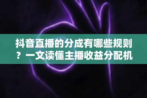 抖音直播的分成有哪些规则?一文读懂主播收益分配机制与提现全流程 抖音直播的分成有哪些规则?一文读懂主播收益分配机制与提现全流程