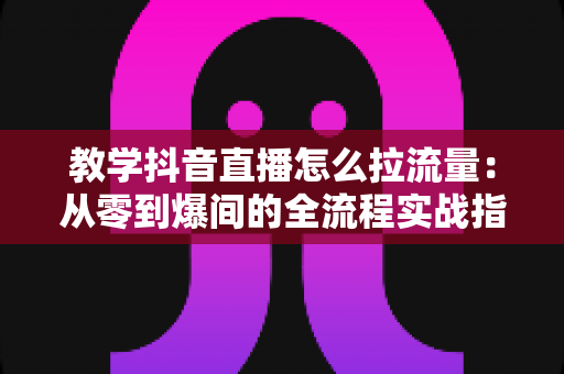 教学抖音直播怎么拉流量:从零到爆间的全流程实战指南 教学抖音直播怎么拉流量:从零到爆间的全流程实战指南