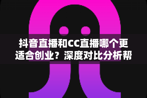 抖音直播和CC直播哪个更适合创业?深度对比分析帮你找到答案 抖音直播和CC直播哪个更适合创业?深度对比分析帮你找到答案