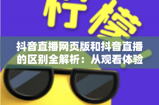 抖音直播网页版和抖音直播的区别全解析:从观看体验到开播功能,一文读懂两者差异与适用场景 抖音直播网页版和抖音直播的区别全解析:从观看体验到开播功能,一文读懂两者差异与适用场景