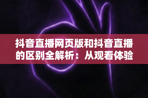 抖音直播网页版和抖音直播的区别全解析:从观看体验到开播功能,一文读懂两者差异与适用场景 抖音直播网页版和抖音直播的区别全解析:从观看体验到开播功能,一文读懂两者差异与适用场景