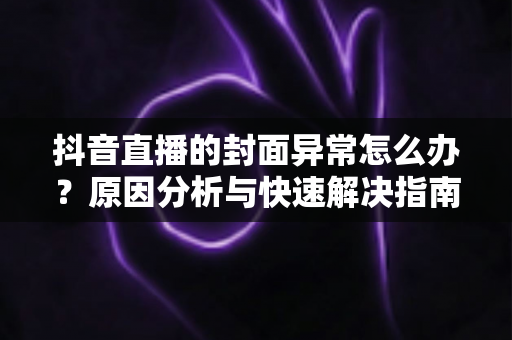 抖音直播的封面异常怎么办?原因分析与快速解决指南,助你顺利开播不踩坑 抖音直播的封面异常怎么办?原因分析与快速解决指南,助你顺利开播不踩坑