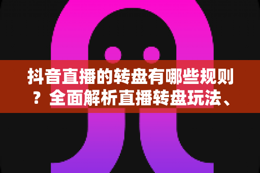 抖音直播的转盘有哪些规则?全面解析直播转盘玩法、参与条件与避坑指南 抖音直播的转盘有哪些规则?全面解析直播转盘玩法、参与条件与避坑指南
