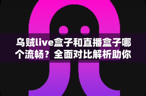 乌贼live盒子和直播盒子哪个流畅?全面对比解析助你选出更流畅的直播观看方案 乌贼live盒子和直播盒子哪个流畅?全面对比解析助你选出更流畅的直播观看方案