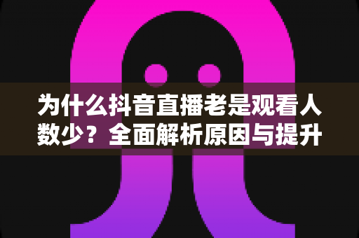 为什么抖音直播老是观看人数少?全面解析原因与提升人气的实战方法 为什么抖音直播老是观看人数少?全面解析原因与提升人气的实战方法