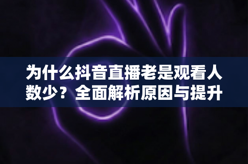 为什么抖音直播老是观看人数少?全面解析原因与提升人气的实战方法 为什么抖音直播老是观看人数少?全面解析原因与提升人气的实战方法