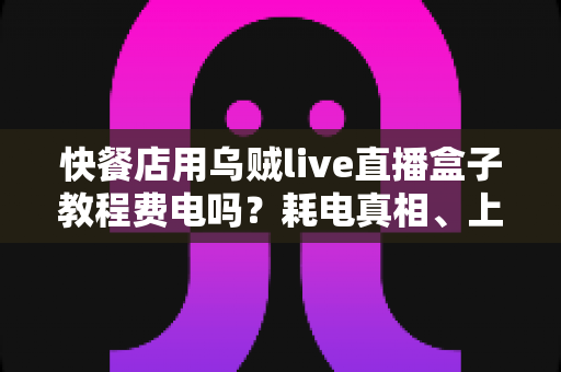 快餐店用乌贼live直播盒子教程费电吗?耗电真相、上手教程与省电技巧全解析 快餐店用乌贼live直播盒子教程费电吗?耗电真相、上手教程与省电技巧全解析