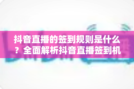 抖音直播的签到规则是什么？全面解析抖音直播签到机制与实用指南