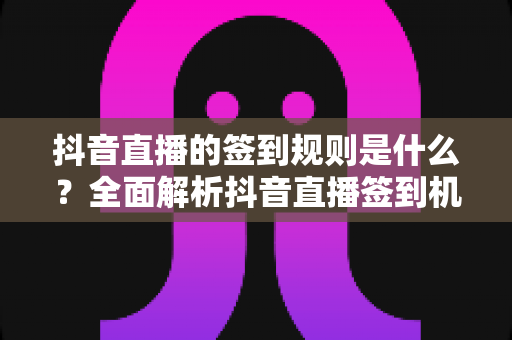 抖音直播的签到规则是什么？全面解析抖音直播签到机制与实用指南