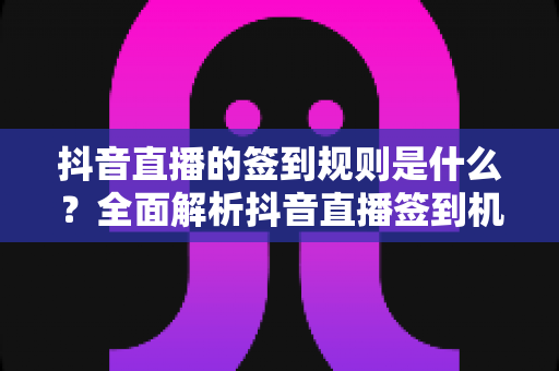 抖音直播的签到规则是什么？全面解析抖音直播签到机制与实用指南