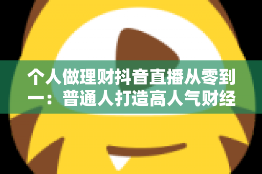 个人做理财抖音直播从零到一：普通人打造高人气财经直播间的完整实战指南
